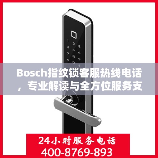 Bosch指纹锁客服热线电话，专业解读与全方位服务支持