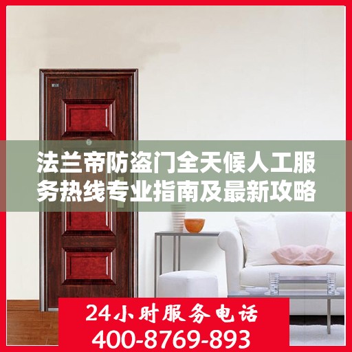 法兰帝防盗门全天候人工服务热线专业指南及最新攻略解析