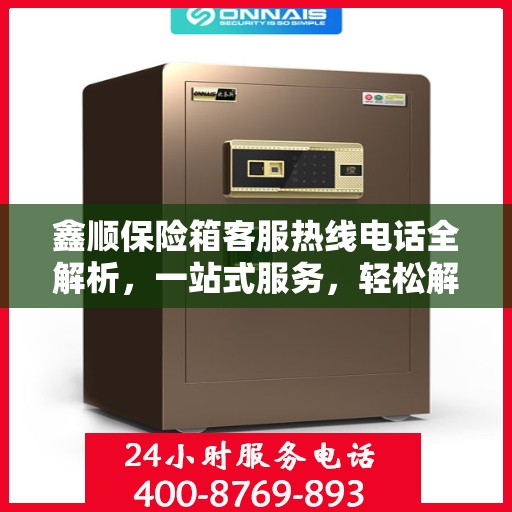 鑫顺保险箱客服热线电话全解析，一站式服务，轻松解答您的疑问
