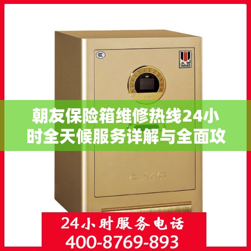 朝友保险箱维修热线24小时全天候服务详解与全面攻略