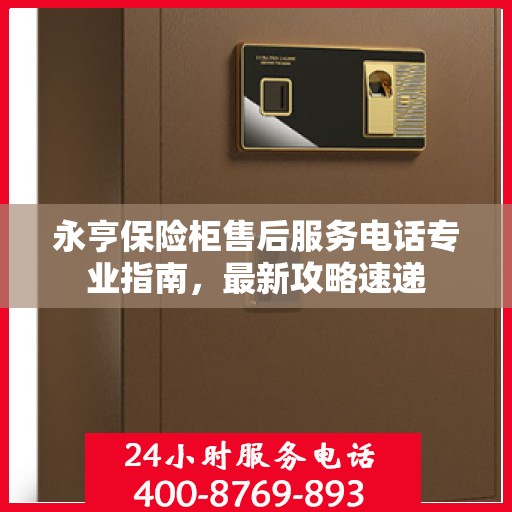 永亨保险柜售后服务电话专业指南，最新攻略速递