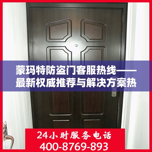 蒙玛特防盗门客服热线——最新权威推荐与解决方案热线