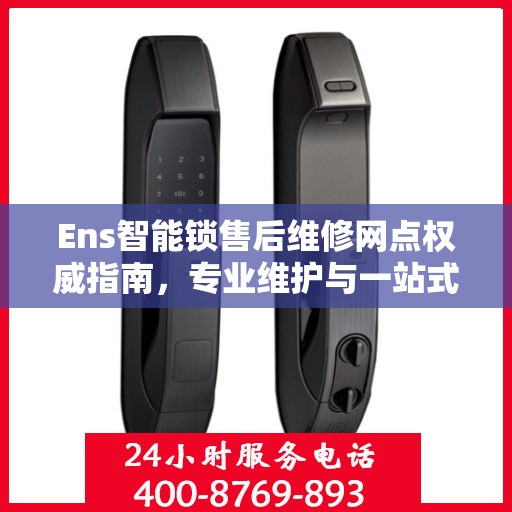 Ens智能锁售后维修网点权威指南，专业维护与一站式服务体验