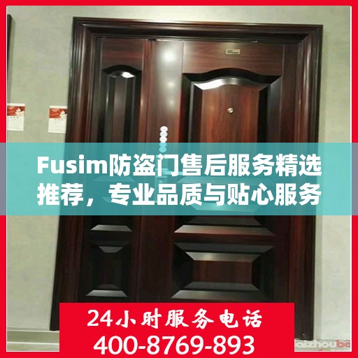 Fusim防盗门售后服务精选推荐，专业品质与贴心服务的完美结合