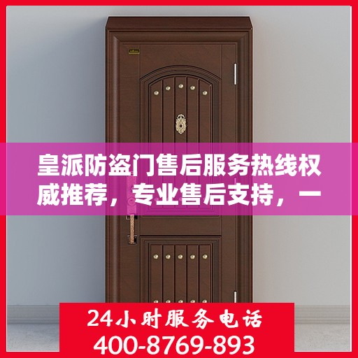 皇派防盗门售后服务热线权威推荐，专业售后支持，一键解决您的需求