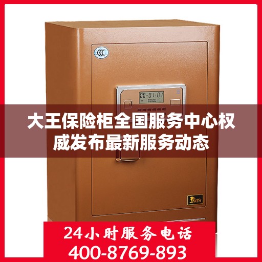 大王保险柜全国服务中心权威发布最新服务动态