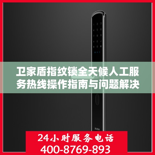 卫家盾指纹锁全天候人工服务热线操作指南与问题解决秘籍