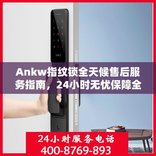 Ankw指纹锁全天候售后服务指南，24小时无忧保障全攻略