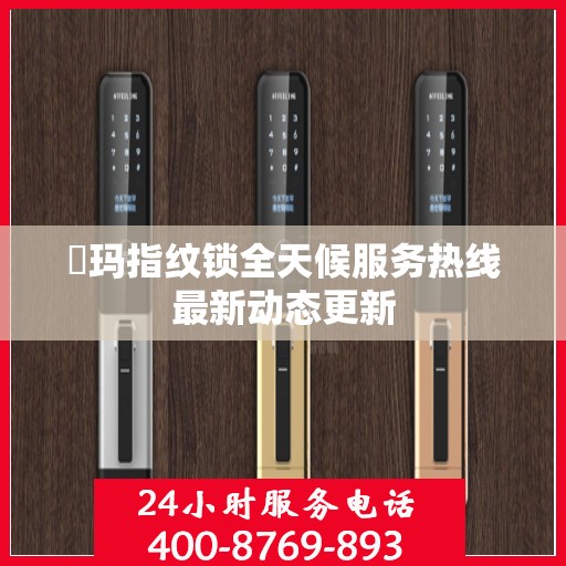 玥玛指纹锁全天候服务热线最新动态更新