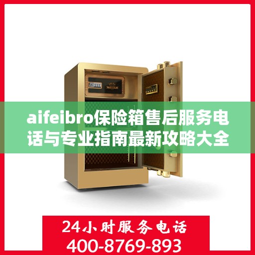 aifeibro保险箱售后服务电话与专业指南最新攻略大全