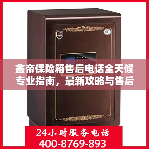 鑫帝保险箱售后电话全天候专业指南，最新攻略与售后支持