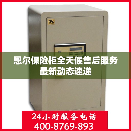 恩尔保险柜全天候售后服务最新动态速递