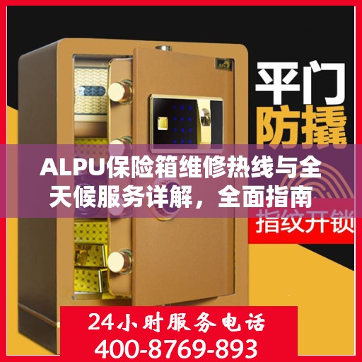 ALPU保险箱维修热线与全天候服务详解，全面指南