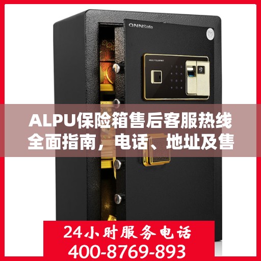 ALPU保险箱售后客服热线全面指南，电话、地址及售后流程详解