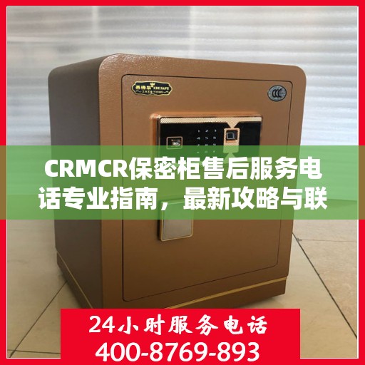 CRMCR保密柜售后服务电话专业指南，最新攻略与联系方式