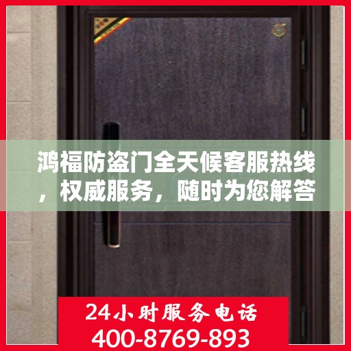 鸿福防盗门全天候客服热线，权威服务，随时为您解答