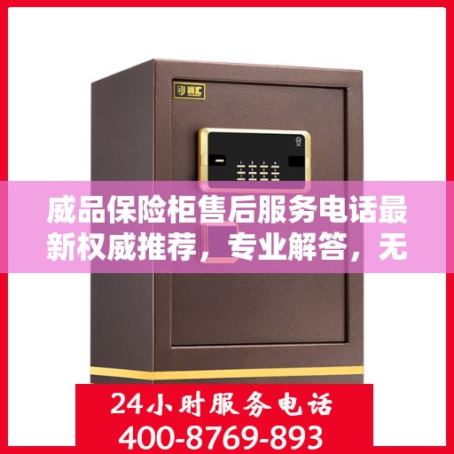 威品保险柜售后服务电话最新权威推荐，专业解答，无忧服务保障！