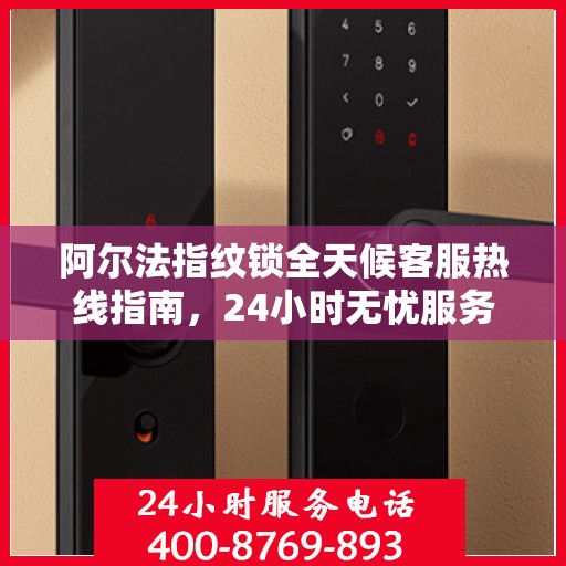 阿尔法指纹锁全天候客服热线指南，24小时无忧服务，一篇文章全掌握