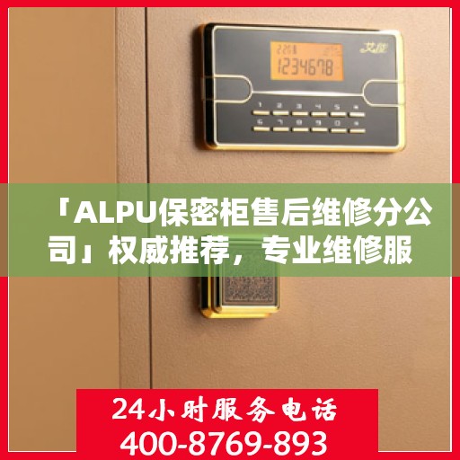 「ALPU保密柜售后维修分公司」权威推荐，专业维修服务指南与最新资讯速递