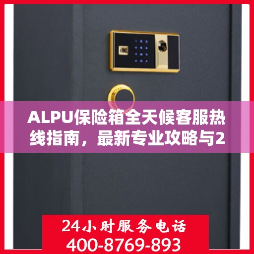 ALPU保险箱全天候客服热线指南，最新专业攻略与24小时支持