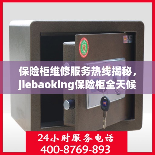 保险柜维修服务热线揭秘，jiebaoking保险柜全天候维修支持及最新资讯速递