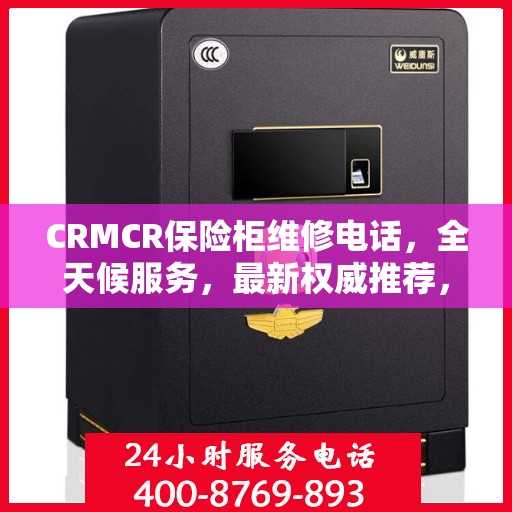 CRMCR保险柜维修电话，全天候服务，最新权威推荐，快速响应您的需求！