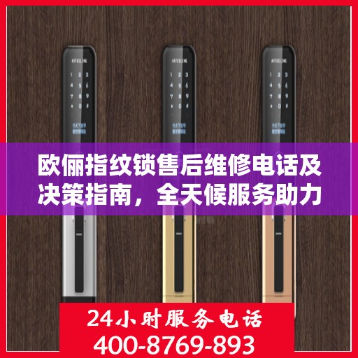 欧俪指纹锁售后维修电话及决策指南，全天候服务助力无忧生活