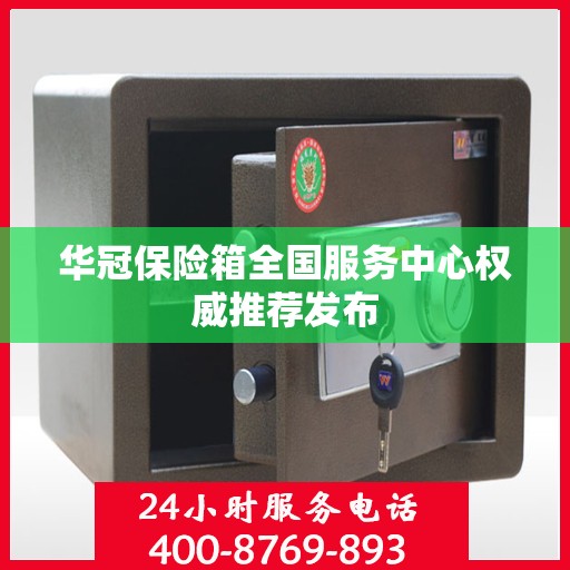 华冠保险箱全国服务中心权威推荐发布