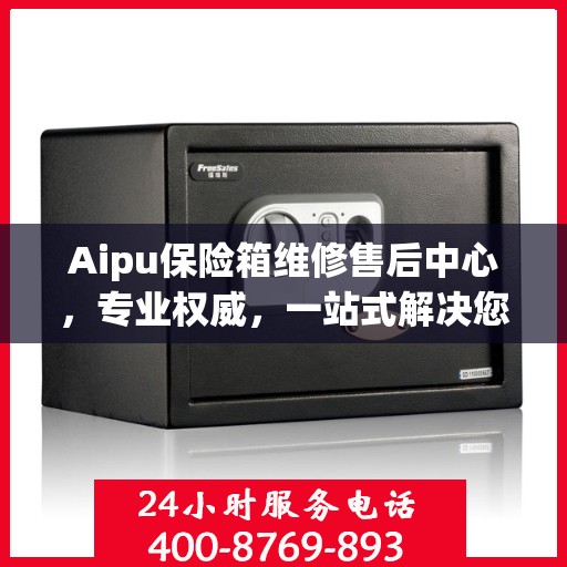 Aipu保险箱维修售后中心，专业权威，一站式解决您的维修需求