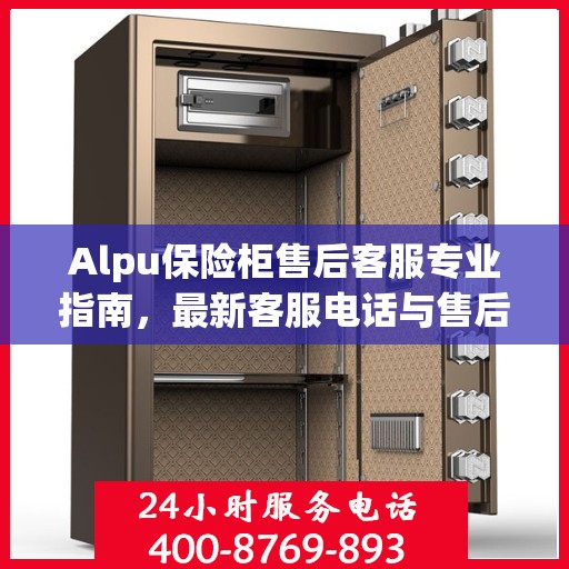 Alpu保险柜售后客服专业指南，最新客服电话与售后攻略