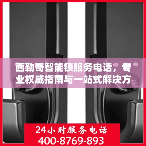西勒奇智能锁服务电话，专业权威指南与一站式解决方案