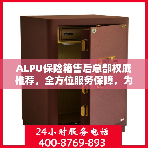 ALPU保险箱售后总部权威推荐，全方位服务保障，为您的财产安全保驾护航
