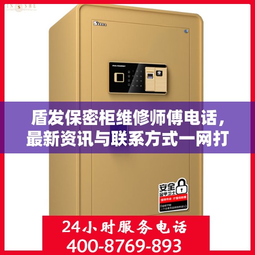 盾发保密柜维修师傅电话，最新资讯与联系方式一网打尽