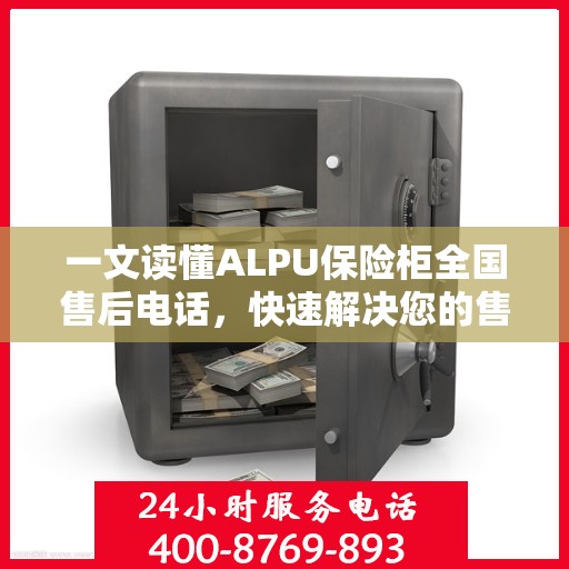一文读懂ALPU保险柜全国售后电话，快速解决您的售后问题！