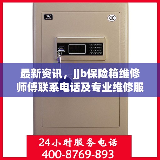 最新资讯，jjb保险箱维修师傅联系电话及专业维修服务介绍
