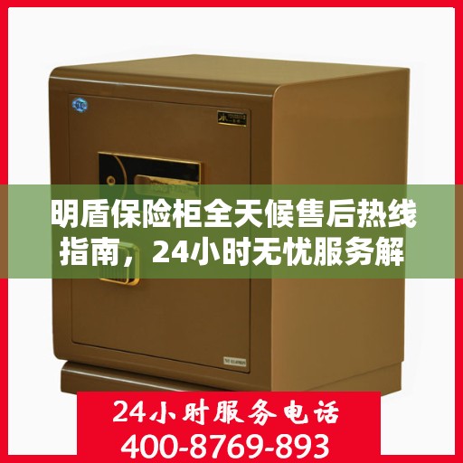 明盾保险柜全天候售后热线指南，24小时无忧服务解读