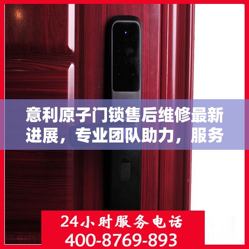 意利原子门锁售后维修最新进展，专业团队助力，服务升级保障安全