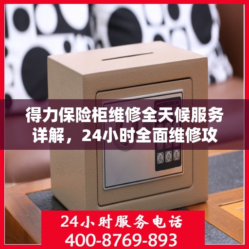 得力保险柜维修全天候服务详解，24小时全面维修攻略