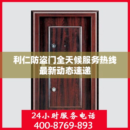 利仁防盗门全天候服务热线最新动态速递