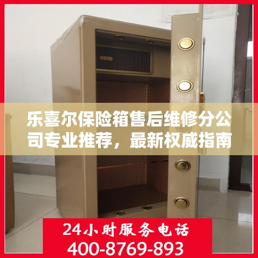 乐喜尔保险箱售后维修分公司专业推荐，最新权威指南