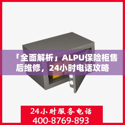 「全面解析」ALPU保险柜售后维修，24小时电话攻略与详细指南