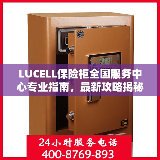 LUCELL保险柜全国服务中心专业指南，最新攻略揭秘