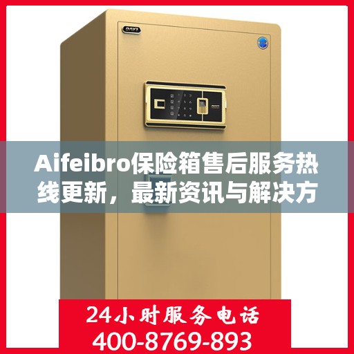 Aifeibro保险箱售后服务热线更新，最新资讯与解决方案