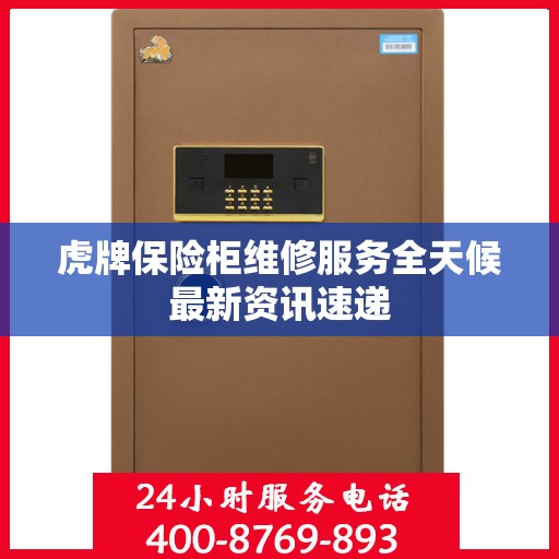 虎牌保险柜维修服务全天候最新资讯速递