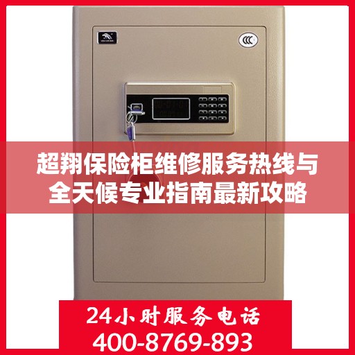 超翔保险柜维修服务热线与全天候专业指南最新攻略