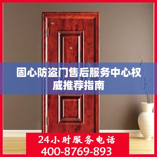固心防盗门售后服务中心权威推荐指南
