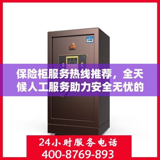 保险柜服务热线推荐，全天候人工服务助力安全无忧的保险柜体验
