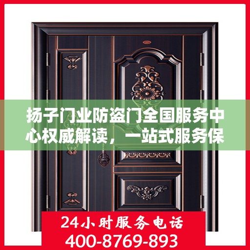 扬子门业防盗门全国服务中心权威解读，一站式服务保障，为您的安全保驾护航