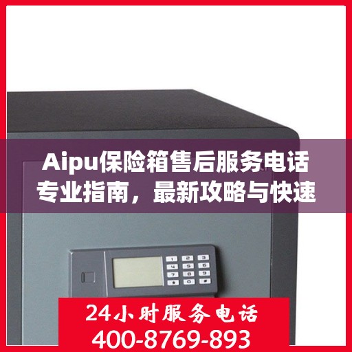 Aipu保险箱售后服务电话专业指南，最新攻略与快速响应