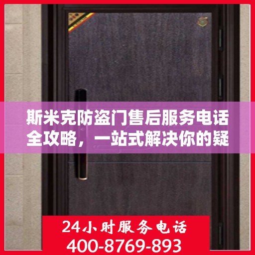 斯米克防盗门售后服务电话全攻略，一站式解决你的疑问与需求